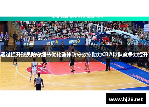 通过提升球员防守细节优化整体防守效率助力CBA球队竞争力提升