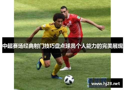 中超赛场经典射门技巧盘点球员个人能力的完美展现